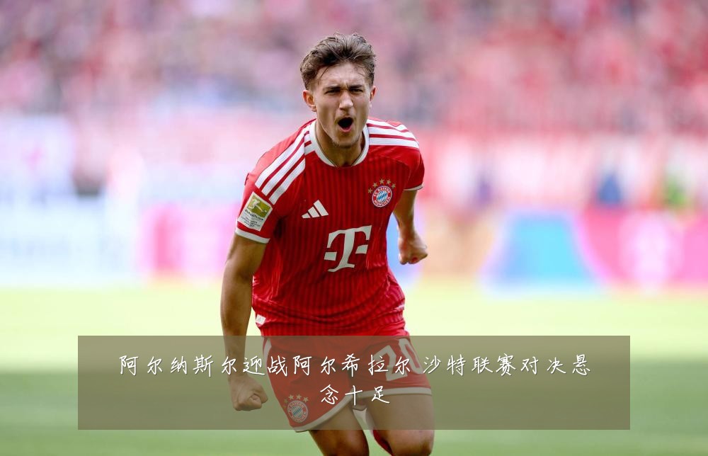 阿尔纳斯尔迎战阿尔希拉尔 沙特联赛对决悬念十足