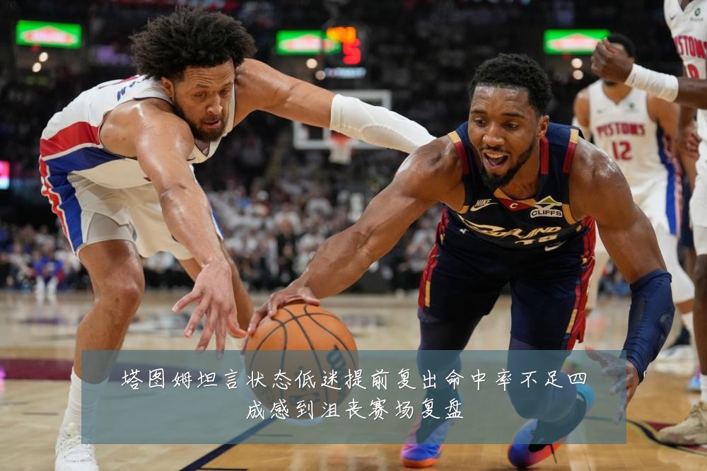 塔图姆坦言状态低迷提前复出命中率不足四成感到沮丧赛场复盘