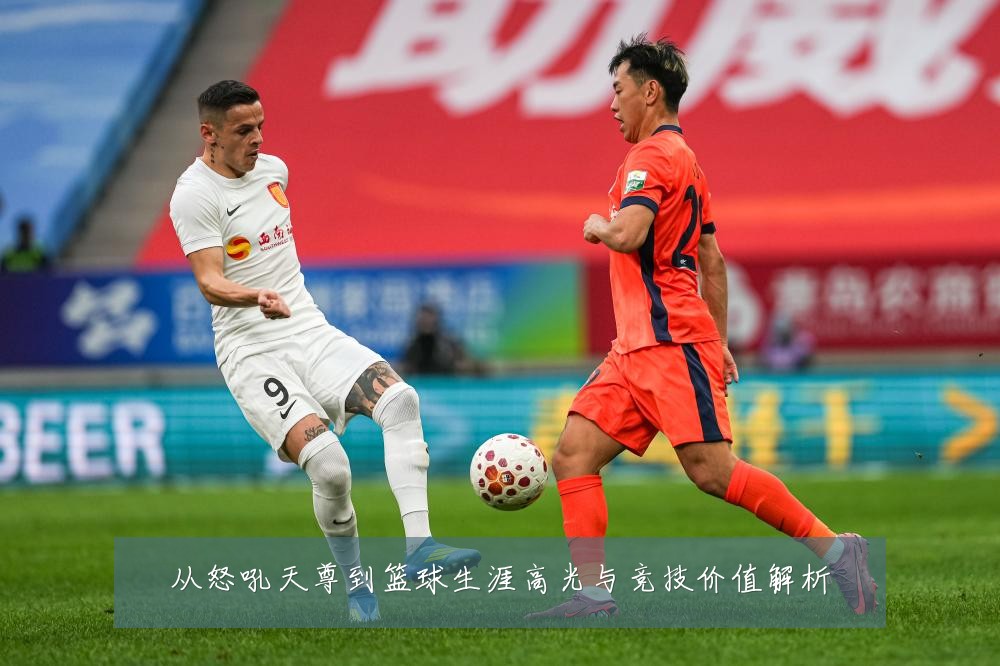 从怒吼天尊到篮球生涯高光与竞技价值解析